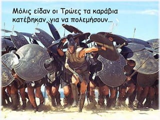 Μόλις είδαν οι Τρώες τα καράβια
κατέβηκαν, για να πολεμήσουν…
 