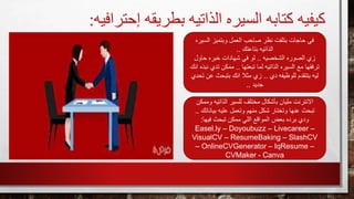 ‫إحترافيه‬ ‫بطريقه‬ ‫الذاتيه‬ ‫السيره‬ ‫كتابه‬ ‫كيفيه‬
:
‫السيره‬ ‫وبتميز‬ ‫العمل‬ ‫صاحب‬ ‫نظر‬ ‫بتلفت‬ ‫حاجات‬ ‫في‬
‫بتاعتك‬ ‫الذاتيه‬
..
‫الشخصيه‬ ‫الصوره‬ ‫زي‬
..
‫حاول‬ ‫خبره‬ ‫شهادات‬ ‫في‬ ‫لو‬
‫تبعتها‬ ‫لما‬ ‫الذاتيه‬ ‫السيره‬ ‫مع‬ ‫ترفقها‬
..
‫ا‬ ‫نبذه‬ ‫تدي‬ ‫ممكن‬
‫نك‬
‫دي‬ ‫للوظيفه‬ ‫بتتقدم‬ ‫ليه‬
..
‫تح‬ ‫عن‬ ‫بتبحث‬ ‫انك‬ ‫مثال‬ ‫زي‬
‫دي‬
‫جديد‬
..
‫وممكن‬ ‫الذاتيه‬ ‫للسير‬ ‫مختلف‬ ‫بأشكال‬ ‫مليان‬ ‫االنترنت‬
‫بياناتك‬ ‫عليه‬ ‫وتعمل‬ ‫منهم‬ ‫شكل‬ ‫وتختار‬ ‫عنها‬ ‫تبحث‬
..
‫فيها‬ ‫تبحث‬ ‫ممكن‬ ‫اللي‬ ‫المواقع‬ ‫بعض‬ ‫برده‬ ‫ودي‬
:
Easel.ly – Doyoubuzz – Livecareer –
VisualCV – ResumeBaking – SlashCV
– OnlineCVGenerator – IqResume –
CVMaker - Canva
 