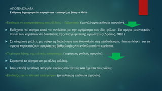ΑΠΟΤΕΛΕΣΜΑΤΑ
Επίδραση δημογραφικών παραγόντων - Διαφορές με βάση το Φύλο
«Επιθυμία να ευχαριστήσεις τους άλλους – Εξάρτηση» (μεγαλύτερη επιθυμία αγοριών).
 Ενδέχεται το εύρημα αυτό να συνδέεται με την ωριμότητα των δύο φύλων. Τα αγόρια μειονεκτούν
έναντι των κοριτσιών σε διαστάσεις της επαγγελματικής ωριμότητας (Δρόσος, 2011).
 Σε σύγχρονη μελέτη, με στόχο τη διερεύνηση των δυσκολιών στη σταδιοδρομία, διαπιστώθηκε ότι τα
αγόρια παρουσιάζουν υψηλότερες βαθμολογίες στο σύνολο από τα κορίτσια.
«Ταχύτητα λήψης της τελικής απόφασης», (ταχύτερος ρυθμός αγοριών).
 Συμφωνεί το εύρημα και με άλλες μελέτες.
 Ίσως επειδή η ευθύνη απορρέει κυρίως από τρίτους και όχι από τους ιδίους.
«Επιδίωξη για το ιδανικό επάγγελμα» (μεγαλύτερη επιθυμία αγοριών).
 