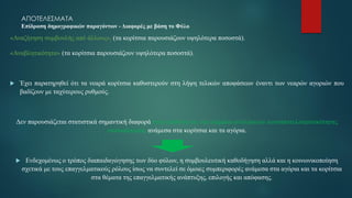 ΑΠΟΤΕΛΕΣΜΑΤΑ
Επίδραση δημογραφικών παραγόντων - Διαφορές με βάση το Φύλο
«Αναζήτηση συμβουλής από άλλους», (τα κορίτσια παρουσιάζουν υψηλότερα ποσοστά).
«Αναβλητικότητα» (τα κορίτσια παρουσιάζουν υψηλότερα ποσοστά).
 Έχει παρατηρηθεί ότι τα νεαρά κορίτσια καθυστερούν στη λήψη τελικών αποφάσεων έναντι των νεαρών αγοριών που
βαδίζουν με ταχύτερους ρυθμούς.
Δεν παρουσιάζεται στατιστικά σημαντική διαφορά στην επίδοση για την κλίμακα αντιλήψεων αυτοαποτελεσματικότητας
σταδιοδρομίας ανάμεσα στα κορίτσια και τα αγόρια.
 Ενδεχομένως ο τρόπος διαπαιδαγώγησης των δύο φύλων, η συμβουλευτική καθοδήγηση αλλά και η κοινωνικοποίηση
σχετικά με τους επαγγελματικούς ρόλους ίσως να συντελεί σε όμοιες συμπεριφορές ανάμεσα στα αγόρια και τα κορίτσια
στα θέματα της επαγγελματικής ανάπτυξης, επιλογής και απόφασης.
 