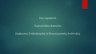Σας ευχαριστώ
Γιωργαλλίδου Βασούλα
Σύμβουλος Σταδιοδρομίας & Επαγγελματικής Ανάπτυξης
 