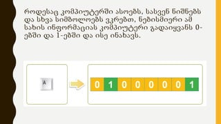 როდესაც კომპიუტერში ასოებს, სასვენ ნიშნებს
და სხვა სიმბოლოებს ვკრებთ, ნებისმიერი ამ
სახის ინფორმაციას კომპიუტერი გადაიყვანს 0-
ებში და 1-ებში და ისე ინახავს.
 