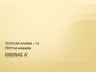 ΟΘΩΝΑΣ Α’
ΤΣΟΥΛΧΑ ΗΛΙΑΝΑ – Γ2
ΠΗΓΗ:el.wikipedia
 