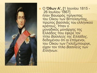  Ο Όθων Α’, [1 Ιουνίου 1815 -
26 Ιουλίου 1867]
ήταν Βαυαρός πρίγκιπας
του Οίκου των Βίττελσμπαχ,
πρώτος βασιλιάς του ελλη...