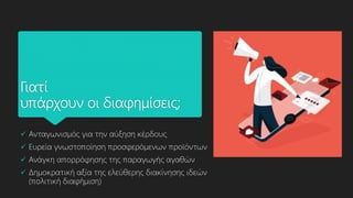 Γιατί
υπάρχουν οι διαφημίσεις;
 Ανταγωνισμός για την αύξηση κέρδους
 Ευρεία γνωστοποίηση προσφερόμενων προϊόντων
 Ανάγκη απορρόφησης της παραγωγής αγαθών
 Δημοκρατική αξία της ελεύθερης διακίνησης ιδεών
(πολιτική διαφήμιση)
 