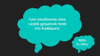 Γιατί επενδύονται τόσο
υψηλά χρηματικά ποσά
στη διαφήμιση;
Αξίζει
εν τέλει;
 