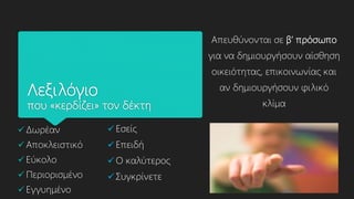 Λεξιλόγιο
που «κερδίζει» τον δέκτη
 Δωρέαν
 Αποκλειστικό
 Εύκολο
 Περιορισμένο
 Εγγυημένο
 Εσείς
 Επειδή
 Ο καλύτερος
 Συγκρίνετε
Απευθύνονται σε β’ πρόσωπο
για να δημιουργήσουν αίσθηση
οικειότητας, επικοινωνίας και
αν δημιουργήσουν φιλικό
κλίμα
 
