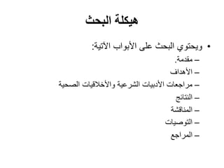 ‫البحث‬ ‫هيكلة‬
•
‫اآلتية‬ ‫األبواب‬ ‫على‬ ‫البحث‬ ‫ويحتوي‬
:
–
‫مقدمة‬
.
–
‫األهداف‬
–
‫الصحية‬ ‫واألخالقيات‬ ‫الشرعية‬ ‫األدبيات‬ ‫مراجعات‬
–
‫النتائج‬
–
‫المناقشة‬
–
‫التوصيات‬
–
‫المراجع‬
 