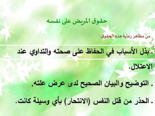 ‫نفسه‬ ‫على‬‫املريض‬‫ق‬‫حقو‬
‫ق‬‫الحقو‬ ‫هذه‬‫عاية‬‫ر‬ ‫مظاهر‬ ‫من‬ ‫ـ‬
:
‫عن‬ ‫ي‬‫التداو‬‫و‬ ‫صحته‬ ‫على‬ ‫الحفاظ‬ ‫في‬ ‫األسباب‬ ‫بذل‬ ‫ـ‬
‫د‬
‫االعتالل‬
.
‫ـ‬
‫علته‬ ‫عرض‬ ‫لد‬ ‫الصحيح‬ ‫والبيان‬ ‫التوضيح‬
.
‫النفس‬ ‫قتل‬ ‫من‬ ‫الحذر‬ ‫ـ‬
(
‫االنتحار‬
)
‫كانت‬ ‫وسيلة‬ ‫بأي‬
.
 