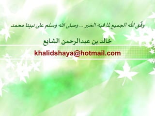 ‫الخير‬‫فيه‬‫ملا‬‫الجميع‬‫هللا‬‫ق‬
َّ
‫وف‬
...
‫على‬‫وسلم‬‫هللا‬‫وصلى‬
‫محمد‬ ‫نبينا‬
‫الشايع‬ ‫عبدالرحمن‬ ‫بن‬ ‫خالد‬
khalidshaya@hotmail.com
 