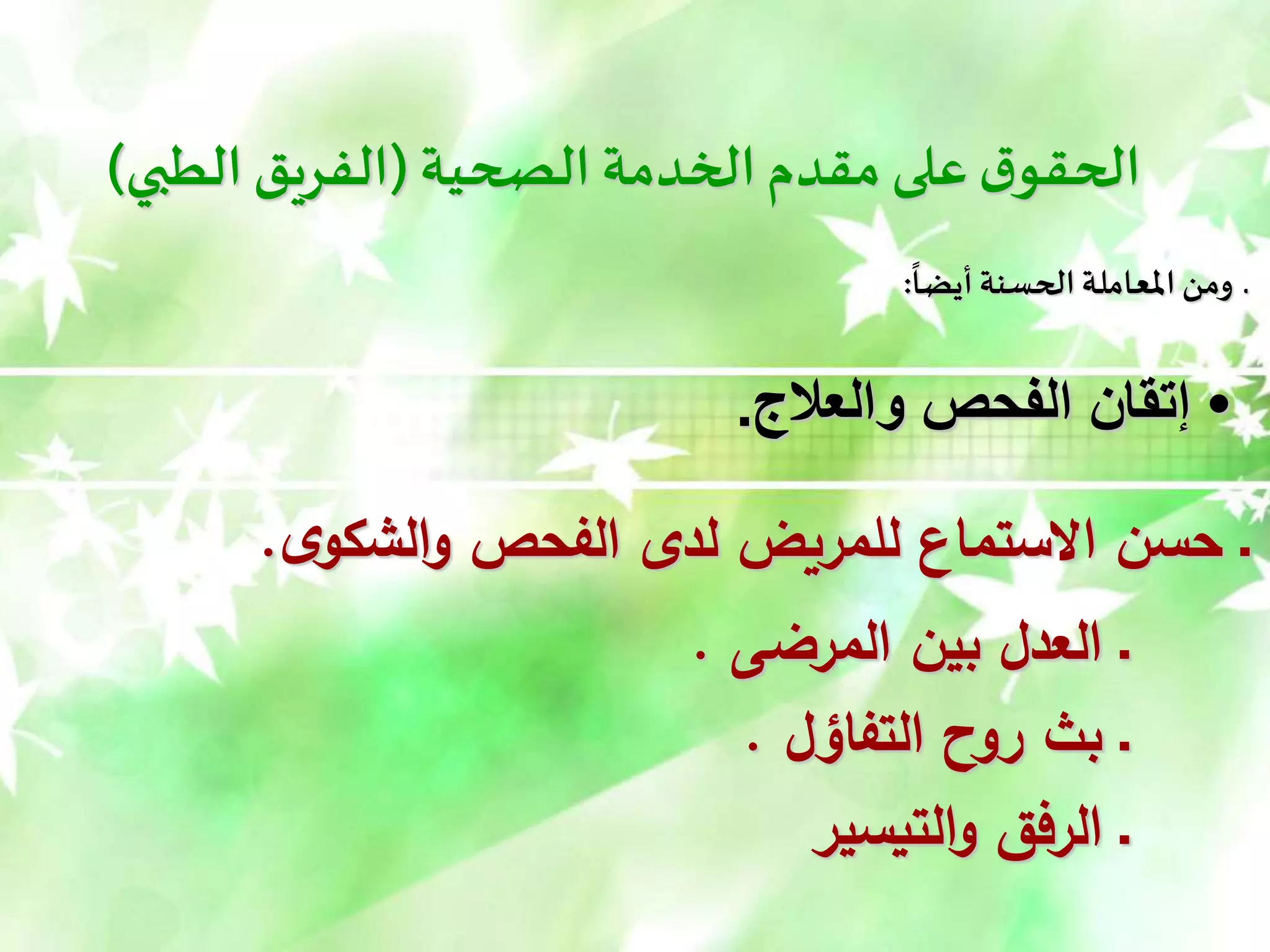 ‫الصحية‬ ‫الخدمة‬‫مقدم‬ ‫على‬‫ق‬‫الحقو‬
(
‫الطبي‬ ‫الفريق‬
)
‫أيضا‬ ‫الحسنة‬ ‫املعاملة‬ ‫ومن‬ ‫ـ‬
:
•
‫والعالج‬ ‫الفحص‬ ‫إتقان‬
.
‫ى‬‫الشكو‬‫و‬ ‫الفحص‬ ‫لدى‬ ‫للمريض‬ ‫االستماع‬ ‫حسن‬ ‫ـ‬
.
‫المرضى‬ ‫بين‬ ‫العدل‬ ‫ـ‬
.
‫التفاؤل‬ ‫روح‬ ‫بث‬ ‫ـ‬
.
‫التيسير‬‫و‬ ‫الرفق‬ ‫ـ‬
 