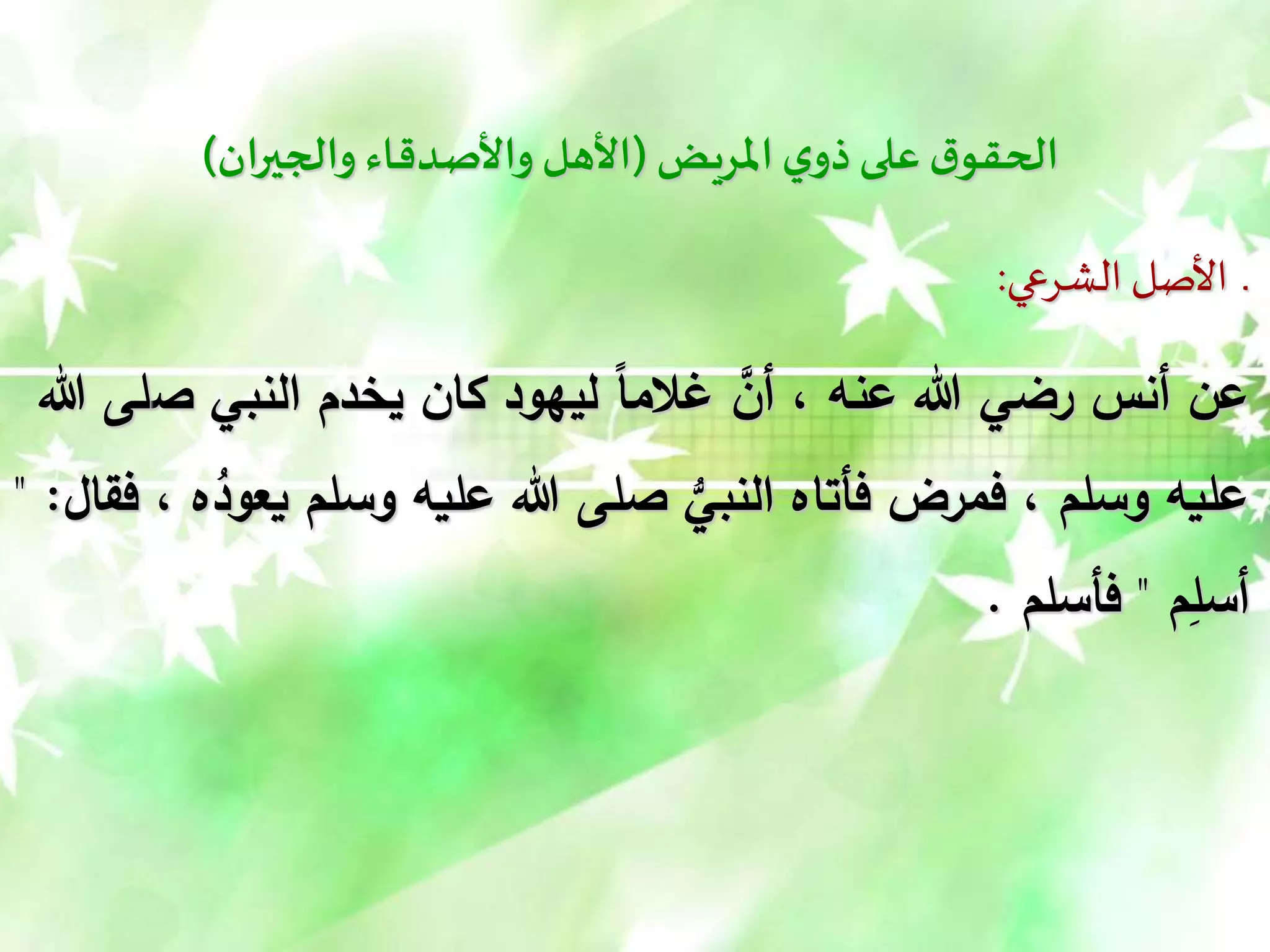 ‫املريض‬‫ي‬‫ذو‬‫على‬ ‫ق‬‫الحقو‬
(
‫والجيران‬ ‫واألصدقاء‬ ‫األهل‬
)
‫الشرعي‬ ‫األصل‬ ‫ـ‬
:
‫ص‬ ‫النبي‬ ‫يخدم‬ ‫كان‬ ‫ليهود‬ ً‫ا‬‫غالم‬ َّ
‫أن‬ ، ‫عنه‬ ‫هللا‬ ‫رضي‬ ‫أنس‬ ‫عن‬
‫هللا‬ ‫لى‬
‫وسلم‬ ‫عليه‬ ‫هللا‬ ‫صلى‬ ُّ
‫النبي‬ ‫فأتاه‬ ‫فمرض‬ ، ‫وسلم‬ ‫عليه‬
‫فقال‬ ، ‫ه‬ُ
‫يعود‬
" :
‫م‬ِ
‫أسل‬
"
‫فأسلم‬
.
 