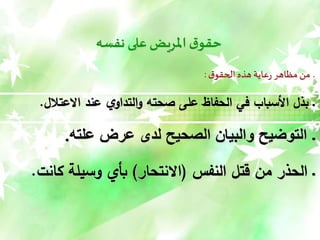 ‫نفسه‬ ‫على‬‫املريض‬‫ق‬‫حقو‬
‫ق‬‫الحقو‬ ‫هذه‬‫عاية‬‫ر‬ ‫مظاهر‬ ‫من‬ ‫ـ‬
:
‫صحته‬ ‫على‬ ‫الحفاظ‬ ‫في‬ ‫األسباب‬ ‫بذل‬ ‫ـ‬
‫ي‬‫التداو‬‫و‬
‫االعتالل‬ ‫عند‬
.
‫ـ‬
‫علته‬ ‫عرض‬ ‫لد‬ ‫الصحيح‬ ‫والبيان‬ ‫التوضيح‬
.
‫النفس‬ ‫قتل‬ ‫من‬ ‫الحذر‬ ‫ـ‬
(
‫االنتحار‬
)
‫كانت‬ ‫وسيلة‬ ‫بأي‬
.
 