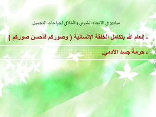 ‫التجميل‬ ‫احات‬‫ر‬‫لج‬ ‫واألخالقي‬ ‫الشرعي‬ ‫االتجاه‬ ‫في‬ ‫مبادئ‬
‫اإلنسانية‬ ‫لقة‬ ِّ‫الخ‬ ‫بتكامل‬ ‫هللا‬ ‫إنعام‬ ‫ـ‬
(
‫ص‬ ‫فأحسن‬ ‫وصوركم‬
‫وركم‬
)
‫اآلدمي‬ ‫جسد‬ ‫حرمة‬ ‫ـ‬
.
 