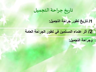 ‫التجميل‬ ‫جراحة‬ ‫يخ‬‫ر‬‫تا‬
1
/
‫التجميل‬ ‫جراحة‬ ‫تطور‬ ‫تاريخ‬
:
2
/
‫أثر‬
‫علماء‬
‫المسلمين‬
‫في‬
‫تطور‬
‫الجراحة‬
‫العامة‬
‫وجراحة‬
‫التجميل‬
:
 