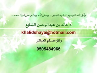 ‫الخير‬‫فيه‬‫ملا‬ ‫الجميع‬‫هللا‬‫ق‬
َّ
‫وف‬
...
‫نبين‬‫على‬‫وسلم‬‫هللا‬‫وصلى‬
‫محمد‬ ‫ا‬
‫د‬
.
‫الشايع‬ ‫عبدالرحمن‬ ‫بن‬ ‫خالد‬
khalidshaya@hotmail.com
‫المباشر‬ ‫ولتواصلكم‬
0505484966
 