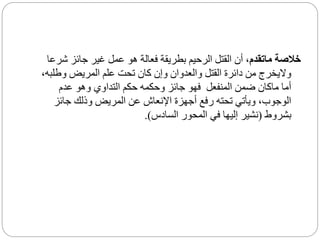 ‫ماتقدم‬ ‫خالصة‬
‫ش‬ ‫جائز‬ ‫غير‬ ‫عمل‬ ‫هو‬ ‫فعالة‬ ‫بطريقة‬ ‫الرحيم‬ ‫القتل‬ ‫أن‬ ،
‫رعا‬
‫وطل‬ ‫المريض‬ ‫علم‬ ‫تحت‬ ‫كان‬ ‫وإن‬ ‫والعدوان‬ ‫القتل‬ ‫دائرة‬ ‫من‬ ‫واليخرج‬
،‫به‬
‫المنفعل‬ ‫ضمن‬ ‫ماكان‬ ‫أما‬
‫عدم‬ ‫وهو‬ ‫التداوي‬ ‫حكم‬ ‫وحكمه‬ ‫جائز‬ ‫فهو‬
‫جائز‬ ‫وذلك‬ ‫المريض‬ ‫عن‬ ‫اإلنعاش‬ ‫أجهزة‬ ‫رفع‬ ‫تحته‬ ‫ويأتي‬ ،‫الوجوب‬
‫بشروط‬
(
‫السادس‬ ‫المحور‬ ‫في‬ ‫إليها‬ ‫نشير‬
.)
 