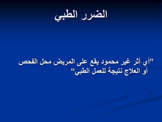 ‫الطبي‬ ‫الضرر‬
”
‫الفحص‬ ‫محل‬ ‫المريض‬ ‫على‬ ‫يقع‬ ‫محمود‬ ‫غير‬ ‫أثر‬ ‫أي‬
‫الطبي‬ ‫للعمل‬ ‫نتيجة‬ ‫العالج‬ ‫أو‬
“
 