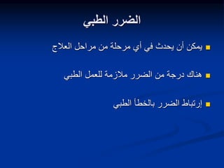 ‫الطبي‬ ‫الضرر‬

‫العالج‬ ‫مراحل‬ ‫من‬ ‫مرحلة‬ ‫أي‬ ‫في‬ ‫يحدث‬ ‫أن‬ ‫يمكن‬

‫الطبي‬ ‫للعمل‬ ‫مالزمة‬ ‫الضرر‬ ‫من‬ ‫درجة‬ ‫هناك‬

‫الطبي‬ ‫بالخطأ‬ ‫الضرر‬ ‫إرتباط‬
 