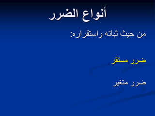 ‫الضرر‬ ‫أنواع‬
‫واستقراره‬ ‫ثباته‬ ‫حيث‬ ‫من‬
:
‫مستقر‬ ‫ضرر‬
‫متغير‬ ‫ضرر‬
 