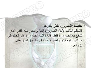 •
‫ا‬‫ا‬‫خامس‬
:
‫بقدرها‬ ‫ر‬ّ‫د‬‫تق‬ ‫الضرورة‬
.
‫ال‬ ‫القدر‬ ‫منه‬ ‫يرخص‬ ‫إنما‬ ‫الضرورة‬ ‫ألجل‬ ‫الثابت‬ ‫فالحكم‬
‫ذي‬
‫الحك‬ ‫عاد‬ ‫الضرورة‬ ‫زالت‬ ‫فإذا‬ ،‫فقط‬ ‫الضرورة‬ ‫به‬ ‫تندفع‬
‫إلى‬ ‫م‬
‫قاعدة‬ ‫ونظيرها‬ ‫قبلها‬ ‫عليه‬ ‫كان‬ ‫ما‬
:
‫بطل‬ ‫لعذر‬ ‫جاز‬ ‫ما‬
‫بزواله‬
.
 