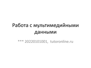 Работа с мультимедийными
данными
*** 20220101001, tutoronline.ru
 
