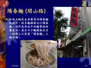 陽春麵 (開山路)
2022/4/5 29
 台南大概是全省最崇尚陽春麵
的地方。很多麵館都主打陽春
麵，而不是其他牛肉麵等的附
屬產品。甚至不少麵館無店名
，招牌上只寫著「陽春麵」三
個字噢。
共 46 頁
 