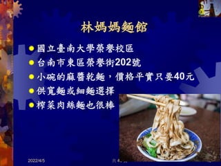 林媽媽麵館
 國立臺南大學榮譽校區
 台南市東區榮譽街202號
 小碗的麻醬乾麵，價格平實只要40元
 供寬麵或細麵選擇
 榨菜肉絲麵也很棒
2022/4/5 共 46 頁 45
 