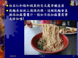  位在仁和路和城東街交叉處旁鐵皮屋
 乾麵表面淋上滿滿肉燥，這裡乾麵會直
接添加麻醬醬汁，假如不添加麻醬需事
先告知喔!
2022/4/5 共 46 頁 67
 