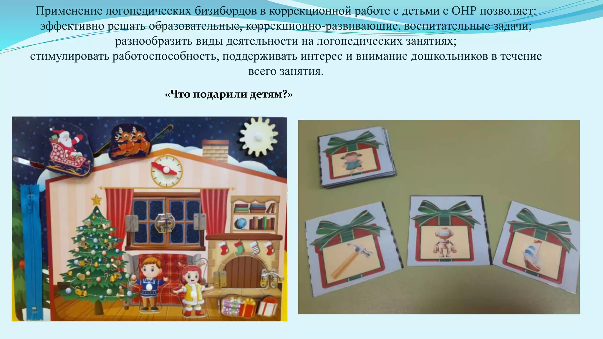 Применение логопедических бизибордов в коррекционной работе с детьми с ОНР позволяет:
эффективно решать образовательные, коррекционно-развивающие, воспитательные задачи;
разнообразить виды деятельности на логопедических занятиях;
стимулировать работоспособность, поддерживать интерес и внимание дошкольников в течение
всего занятия.
«Что подарили детям?»
 