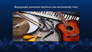 Περιγραφές μουσικών οργάνων και κατασκευής τους
4
 