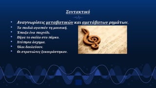 Συντακτικό
• Αναγνωρίσεις μεταβατικών και αμετάβατων ρημάτων.
• Τα παιδιά αγαπούν τη μουσική.
• Έπαιξα ένα παιχνίδι.
• Πήγα το σκύλο στο πάρκο.
• Χτύπησα άσχημα.
• Όλοι δουλεύουν.
• Οι στρατιώτες ξεκουράστηκαν.
8
 