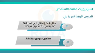 ‫لالستذكار‬ ‫مهمة‬ ‫استراتيجيات‬
:
‫يلي‬ ‫ما‬ ‫اتبع‬ ‫الترميز‬ ‫لتحسين‬
:
01
‫ع‬ ‫لها‬ ‫ليس‬ ‫التي‬ ‫المثيرات‬ ِ
‫استثن‬
‫القة‬
(
‫الهاتف‬ ‫إلى‬ ‫تلتفت‬ ‫ال‬ ‫تقرأ‬ ‫عندما‬
)
.
02
‫المختلفة‬ ‫الحواس‬ ‫استعمل‬
.
 