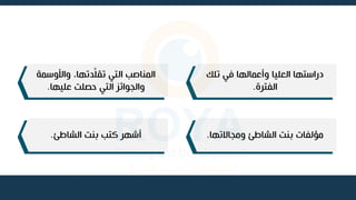 ‫تلك‬ ‫في‬ ‫وأعمالها‬ ‫العليا‬ ‫دراستها‬
‫الفترة‬
.
‫التي‬ ‫المناصب‬
‫دتها‬َّ‫ل‬‫تق‬
‫واألوسمة‬ ،
‫عليها‬ ‫حصلت‬ ‫التي‬ ‫والجوائز‬
.
‫ومجاالتها‬ ‫الشاطئ‬ ‫بنت‬ ‫مؤلفات‬
.
‫الشاطئ‬ ‫بنت‬ ‫كتب‬ ‫أشهر‬
.
 