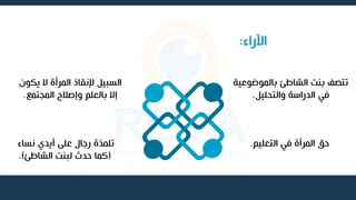 ‫اآلراء‬
:
‫بالموض‬ ‫الشاطئ‬ ‫بنت‬ ‫تتصف‬
‫وعية‬
‫والتحليل‬ ‫الدراسة‬ ‫في‬
.
‫التعليم‬ ‫في‬ ‫المرأة‬ ‫حق‬
.
‫نساء‬ ‫أيدي‬ ‫على‬ ‫رجال‬ ‫تلمذة‬
(
‫الشاطئ‬ ‫لبنت‬ ‫حدث‬ ‫كما‬
.)
‫يك‬ ‫ال‬ ‫المرأة‬ ‫إلنقاذ‬ ‫السبيل‬
‫ون‬
‫المجتمع‬ ‫وإصالح‬ ‫بالعلم‬ ‫إال‬
.
 
