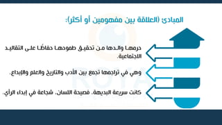 ‫المبادئ‬
(
‫أكثر‬ ‫أو‬ ‫مفهومين‬ ‫بين‬ ‫العالقة‬
:)
‫اد‬‫ا‬‫التقالي‬ ‫اى‬‫ا‬‫عل‬ ‫اا‬‫ا‬ ‫ق‬
‫حفات‬ ‫اا‬‫ا‬‫طموحه‬ ‫اق‬‫ا‬‫تحقي‬ ‫ان‬‫ا‬‫م‬ ‫ادها‬‫ا‬‫وال‬ ‫اا‬‫ا‬‫حرمه‬
‫االجتماعية‬
.
‫واإلبداع‬ ‫والعلم‬ ‫والتاريخ‬ ‫األدب‬ ‫بين‬ ‫تجمع‬ ‫تراجمها‬ ‫في‬ ‫وهي‬
.
‫ال‬ ‫إبداء‬ ‫في‬ ‫شجاعة‬ ،‫اللسان‬ ‫فصيحة‬ ،‫البديهة‬ ‫سريعة‬ ‫كانت‬
‫رأي‬
.
 