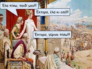 Έκτορα, έλα κι εσύ!!!
Έκτορα, γύρισε πίσω!!!
Έλα πίσω, παιδί μου!!!
 