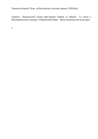 Грамота обласної Ради за багаторічну сумлінну працю ( 2020 рік).
Грамота НацональноЇ спілки краєзнавців Украни за зайняте 1-е місце у
Всеукраїнському конкурсі «Український борщ – бренд національної культури».
1
 
