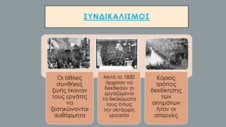 ΣΥΝΔΙΚΑΛΙΣΜΟΣ
Οι άθλιες
συνθήκες
ζωής έκαναν
τους εργάτες
να
ξεσηκώνονται
αυθόρμητα
Μετά το 1830
άρχισαν να
διεκδικούν οι
εργαζόμενοι
τα δικαιώματα
τους όπως
την οκτάωρη
εργασία
Κύριος
τρόπος
διεκδίκησης
των
αιτημάτων
ήταν οι
απεργίες
 