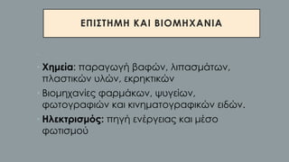 ΕΠΙΣΤΗΜΗ ΚΑΙ ΒΙΟΜΗΧΑΝΙΑ
•
• Χημεία: παραγωγή βαφών, λιπασμάτων,
πλαστικών υλών, εκρηκτικών
• Βιομηχανίες φαρμάκων, ψυγείων,
φωτογραφιών και κινηματογραφικών ειδών.
• Ηλεκτρισμός: πηγή ενέργειας και μέσο
φωτισμού
 