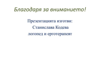Благодаря за вниманието!
Презентацията изготви:
Станислава Кодева
логопед и ерготерапевт
 