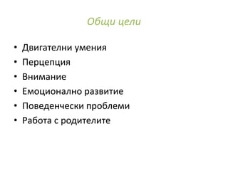Общи цели
• Двигателни умения
• Перцепция
• Внимание
• Емоционално развитие
• Поведенчески проблеми
• Работа с родителите
 