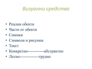 • Реални обекти
• Части от обекти
• Снимки
• Символи и рисунки
• Текст
• Конкретно------------абстрактно
• Лесно--------------трудно
Визуални средства
 
