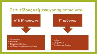 Σε τι είδους κείμενα χρησιμοποιούνται;
Α’ & Β’ πρόσωπο Γ’ πρόσωπο
 Ημερολόγιο
 Επιστολή
 Στοχαστικό δοκίμιο
 Ομιλία (στο πρόλογο & επίλογο)
 Άρθρο
 Επιφυλλίδα
 Αποδεικτικό δοκίμιο
 