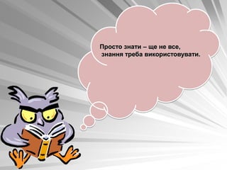 Просто знати – ще не все,
знання треба використовувати.
 