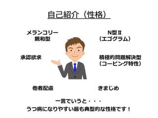 自己紹介（性格）
メランコリー
親和型
承認欲求
他者配慮 きまじめ
積極的問題解決型
（コーピング特性）
N型Ⅱ
（エゴグラム）
一言でいうと・・・
うつ病になりやすい最も典型的な性格です！
 
