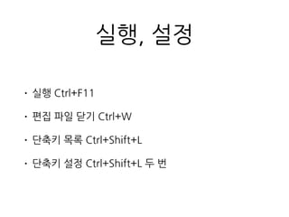 실행, 설정
• 실행 Ctrl+F11
• 편집 파일 닫기 Ctrl+W
• 단축키 목록 Ctrl+Shift+L
• 단축키 설정 Ctrl+Shift+L 두 번
 