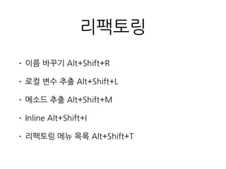 리팩토링
• 이름 바꾸기 Alt+Shift+R
• 로컬 변수 추출 Alt+Shift+L
• 메소드 추출 Alt+Shift+M
• Inline Alt+Shift+I
• 리팩토링 메뉴 목록 Alt+Shift+T
 