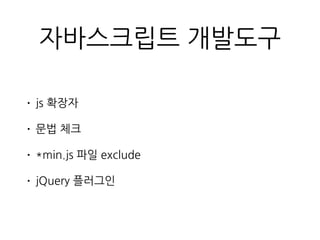 자바스크립트 개발도구
• js 확장자
• 문법 체크
• *min.js 파일 exclude
• jQuery 플러그인
 