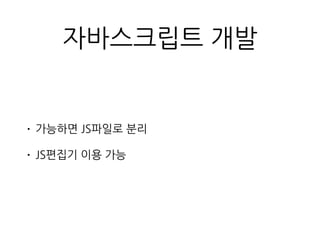 자바스크립트 개발
• 가능하면 JS파일로 분리
• JS편집기 이용 가능
 